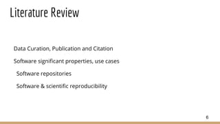 Literature Review
Data Curation, Publication and Citation
Software significant properties, use cases
Software repositories
Software & scientific reproducibility
6
 