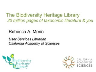The Biodiversity Heritage Library  30 million pages of taxonomic literature & you Rebecca A. Morin User Services Librarian California Academy of Sciences 