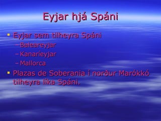 Eyjar hjá Spáni Eyjar sem tilheyra Spáni Baleareyjar Kanaríeyjar Mallorca Plazas de Soberania í norður Marókkó tilheyra líka Spáni. 