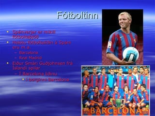 Fótboltinn Spánverjar er mikill fótboltaþjóð Helstu fótboltaliðin á Spáni eru m.a. Barcelona Real Madrid Eiður Smári Guðjohnsen frá Íslandi spilar  Í Barcelona liðinu í borginni Barcelona 