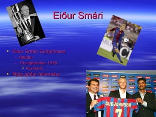 Eiður Smári Eiður Smári Guðjohnsen  fæddur 15.september 1978 Reykjavík Mjög góður leikmaður 