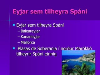 Eyjar sem tilheyra Spáni Eyjar sem tilheyra Spáni Baleareyjar  Kanaríeyjar Mallorca Plazas de Soberania í norður Marókkó tilheyrir Spáni einnig  