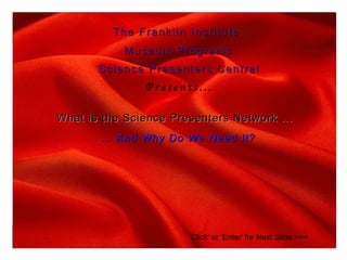 The Franklin Institute Museum Programs Science Presenters Central Presents... What is the Science Presenters Network ... …  And Why Do We Need It? 'Click' or 'Enter' for Next Slide >>> 