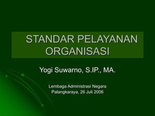 STANDAR PELAYANAN
ORGANISASI
Yogi Suwarno, S.IP., MA.
Lembaga Administrasi Negara
Palangkaraya, 26 Juli 2006
 