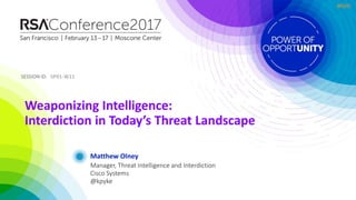 SESSION ID:SESSION ID:
#RSAC
Matthew Olney
Weaponizing Intelligence:
Interdiction in Today’s Threat Landscape
SP01-W11
Manager, Threat Intelligence and Interdiction
Cisco Systems
@kpyke
 
