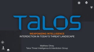 Matthew Olney
Talos Threat Intelligence & Interdiction Group
WEAPONIZING INTELLIGENCE
INTERDICTION IN TODAY’S THREAT LANDS...