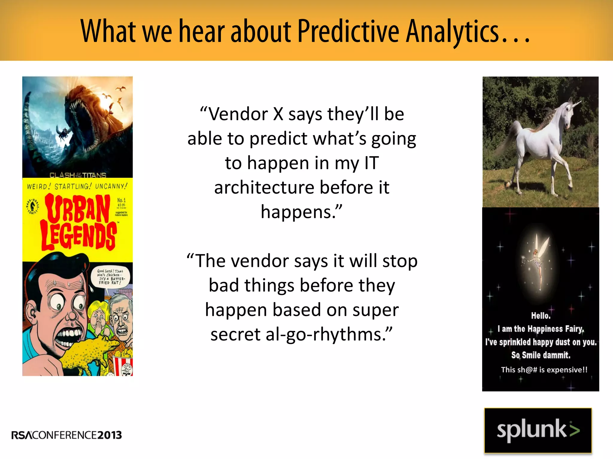 What we hear about Predictive Analytics…
“Vendor X says they’ll be
able to predict what’s going
to happen in my IT
architecture before it
happens.”
“The vendor says it will stop
bad things before they
happen based on super
secret al-go-rhythms.”
This sh@# is expensive!!
 