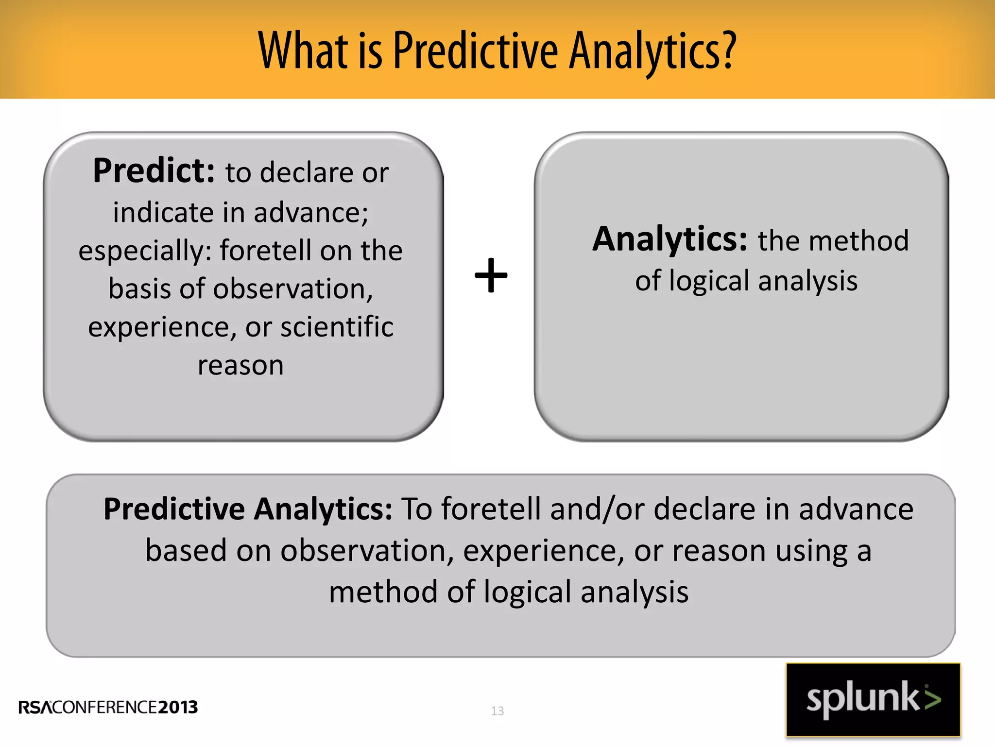 Predict: to declare or
indicate in advance;
especially: foretell on the
basis of observation,
experience, or scientific
reason
Analytics: the method
of logical analysis+
Predictive Analytics: To foretell and/or declare in advance
based on observation, experience, or reason using a
method of logical analysis
13
What is Predictive Analytics?
 