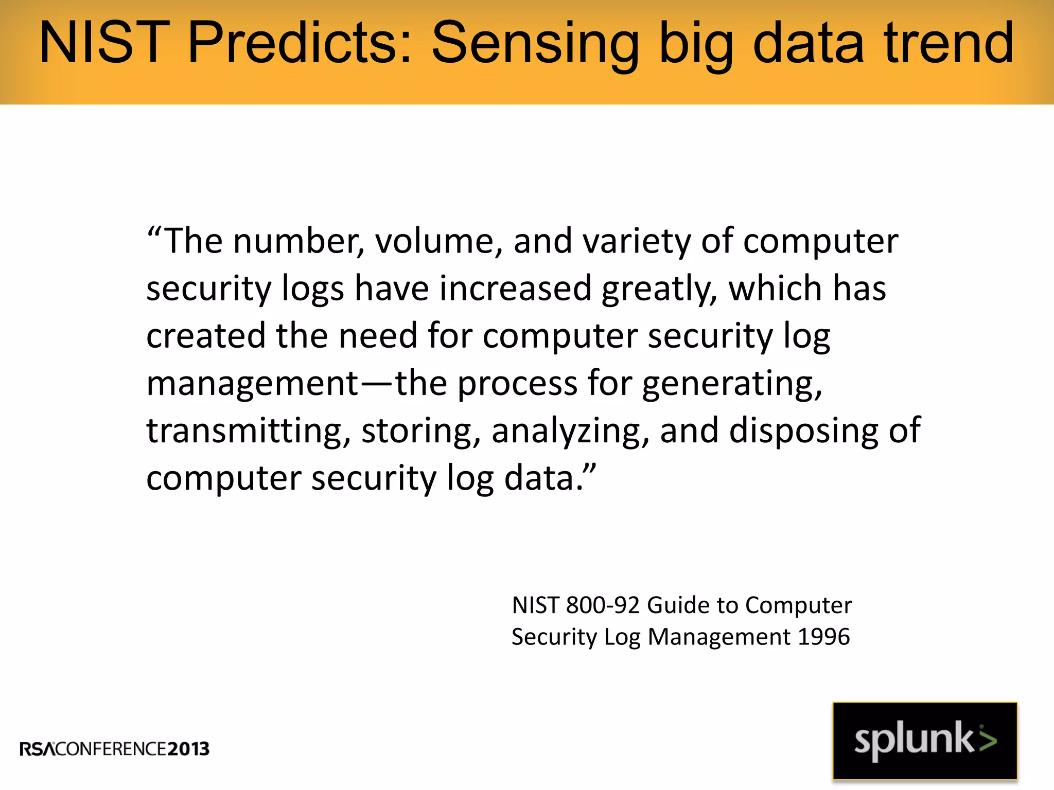 NIST Predicts: Sensing big data trend
“The number, volume, and variety of computer
security logs have increased greatly, which has
created the need for computer security log
management—the process for generating,
transmitting, storing, analyzing, and disposing of
computer security log data.”
NIST 800-92 Guide to Computer
Security Log Management 1996
 