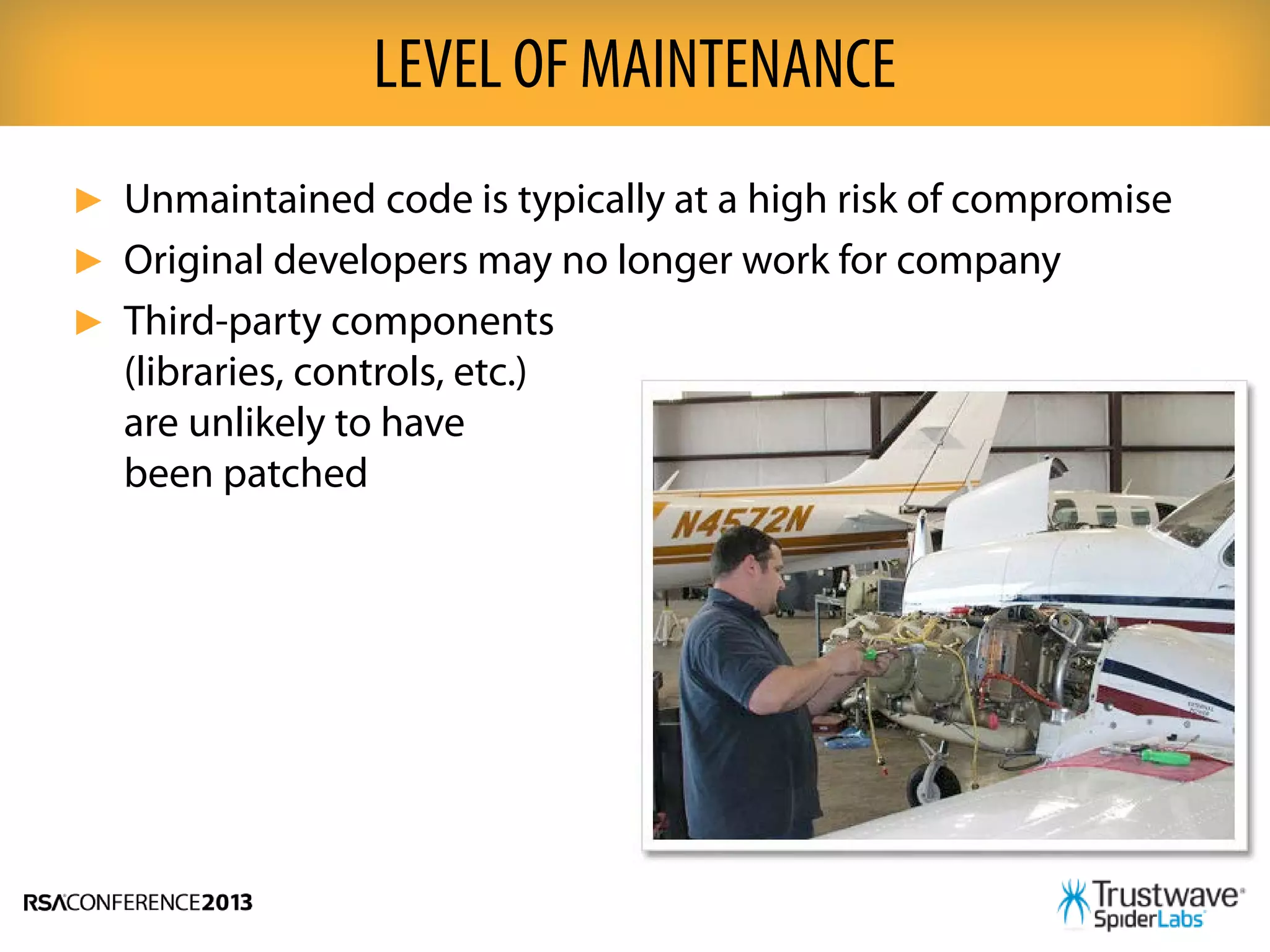 ► Unmaintained code is typically at a high risk of compromise
► Original developers may no longer work for company
► Third-party components
(libraries, controls, etc.)
are unlikely to have
been patched
LEVEL OF MAINTENANCE
 