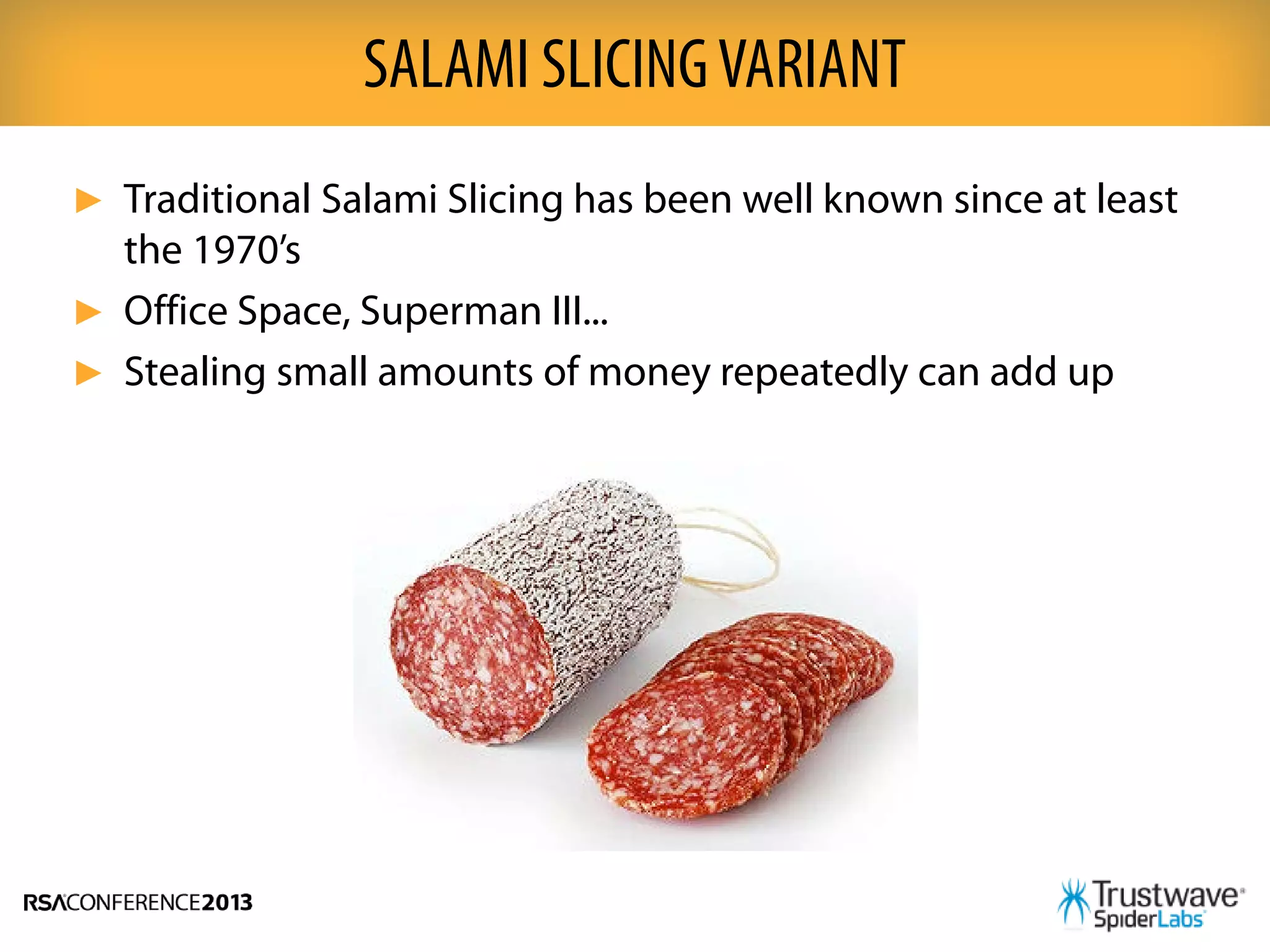 ► Traditional Salami Slicing has been well known since at least
the 1970’s
► Office Space, Superman III...
► Stealing small amounts of money repeatedly can add up
SALAMI SLICINGVARIANT
 