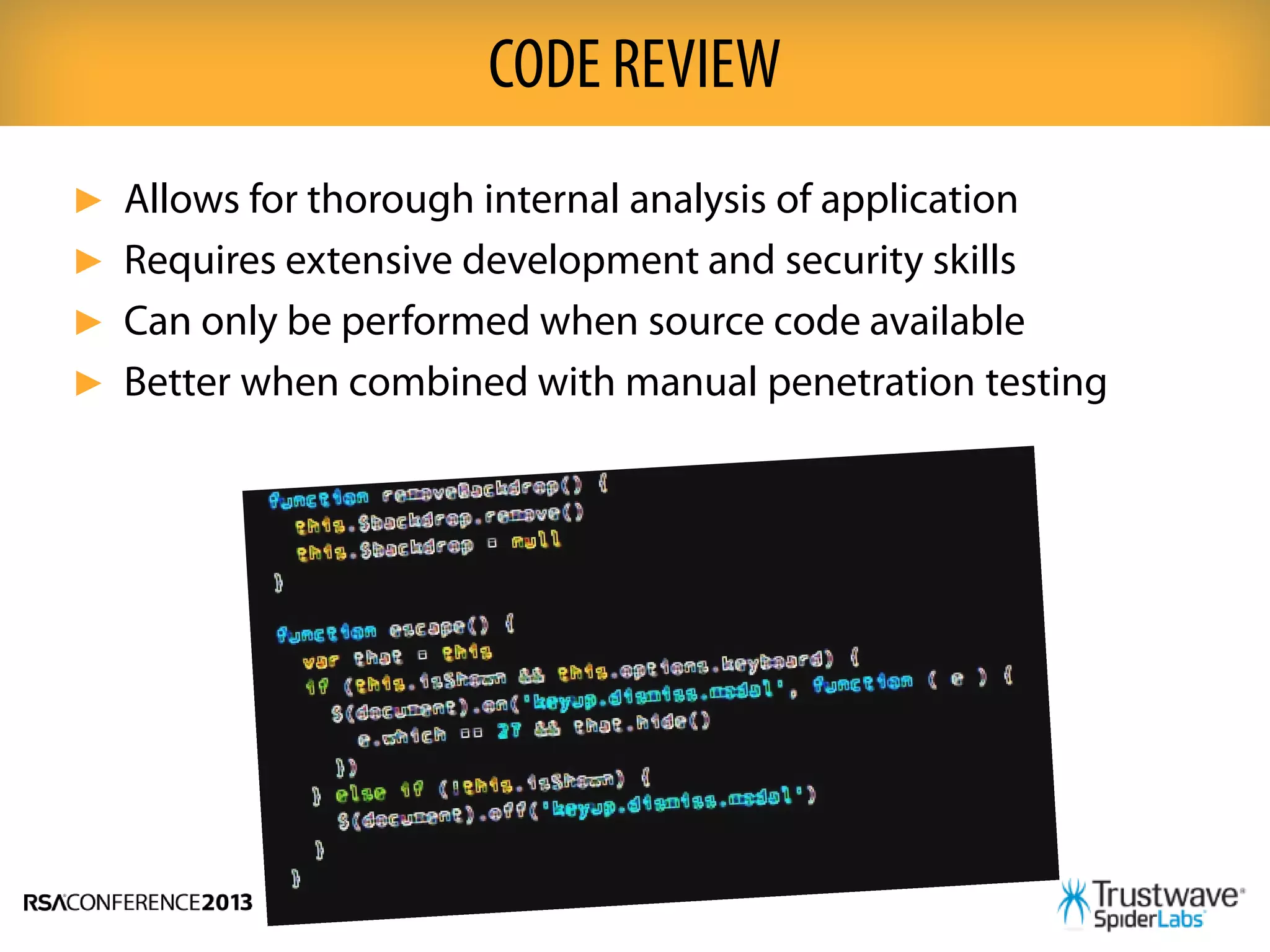 ► Allows for thorough internal analysis of application
► Requires extensive development and security skills
► Can only be performed when source code available
► Better when combined with manual penetration testing
CODE REVIEW
 
