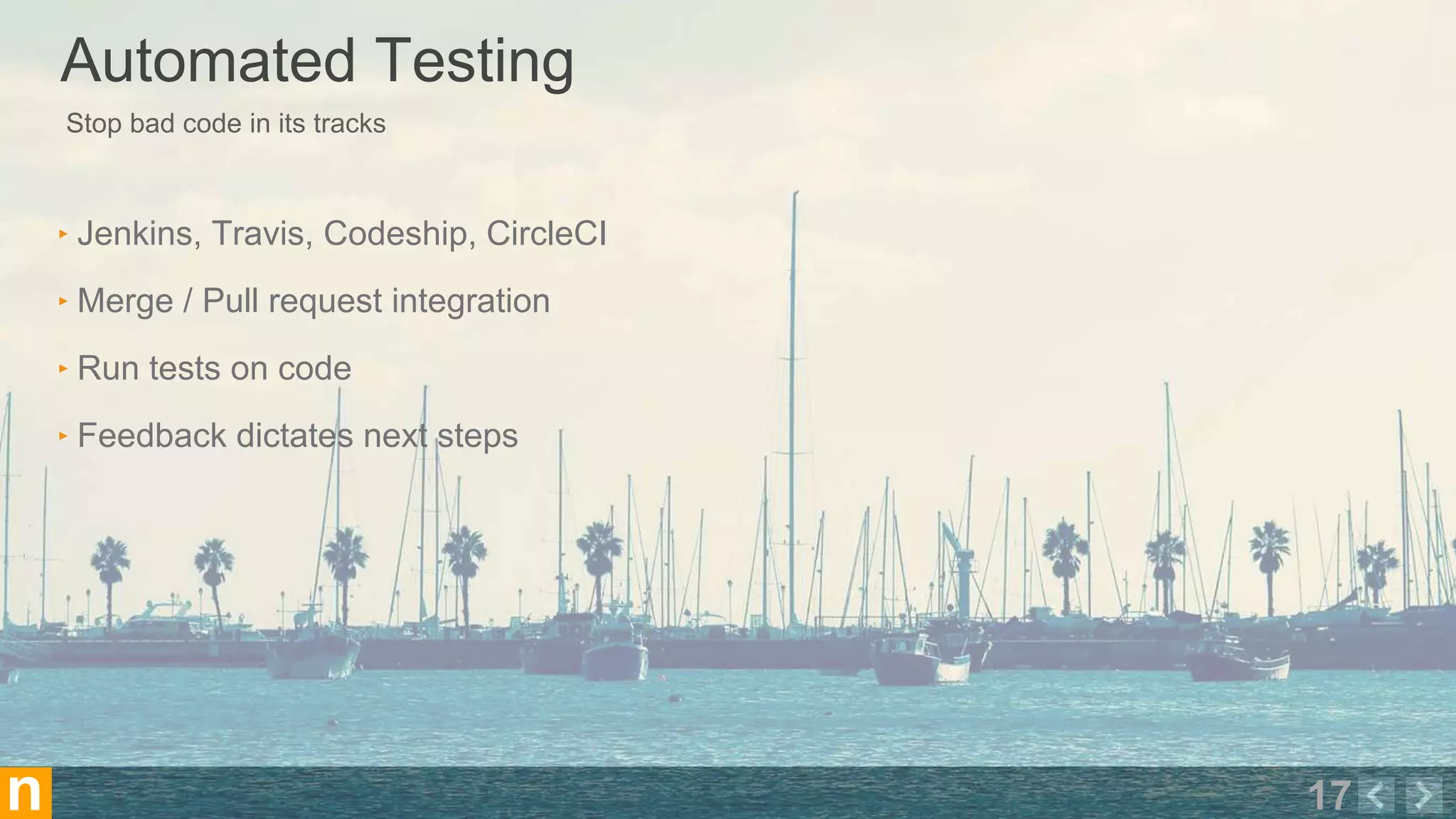 Stop bad code in its tracks
Automated Testing
17n
‣ Jenkins, Travis, Codeship, CircleCI
‣ Merge / Pull request integration
‣ Run tests on code
‣ Feedback dictates next steps
 
