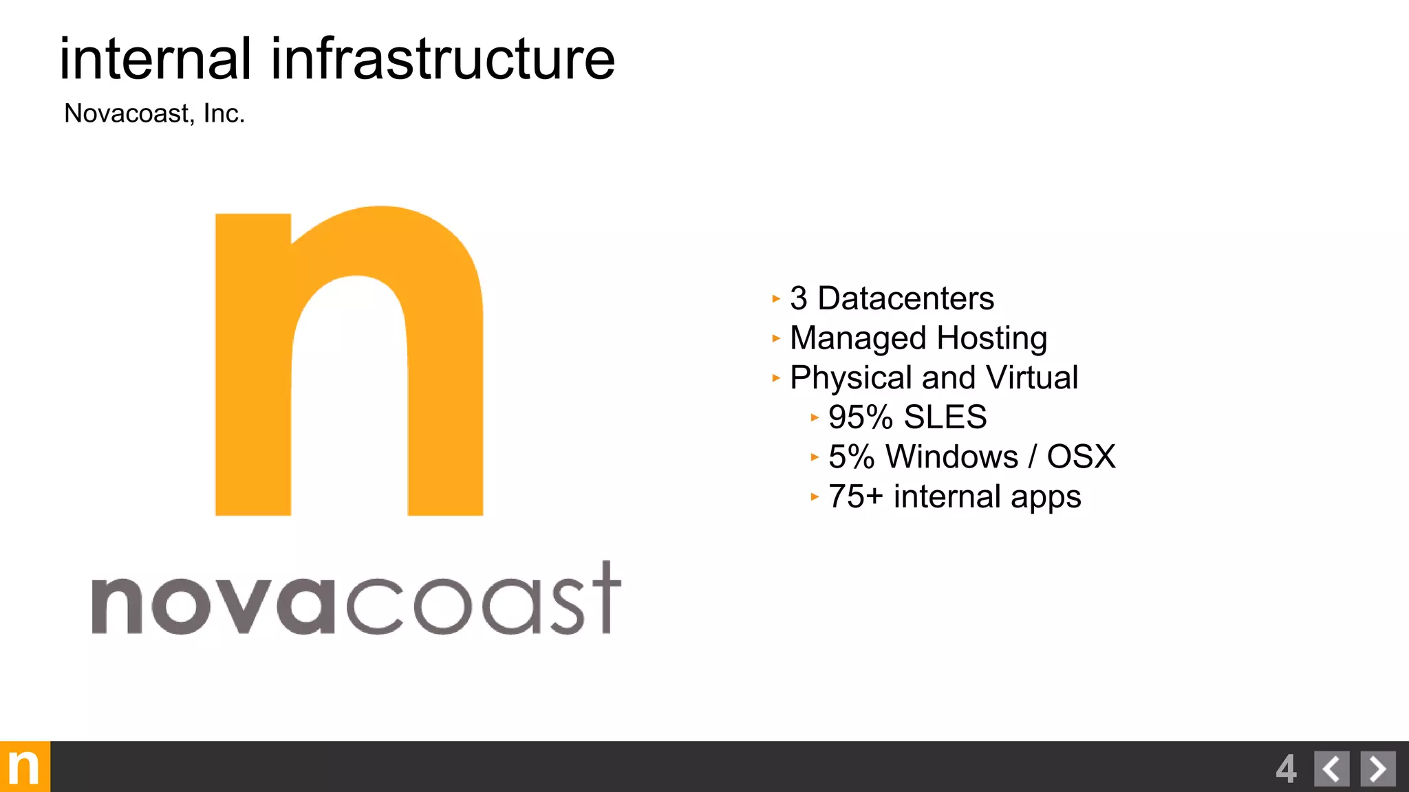 n
Novacoast, Inc.
internal infrastructure
4
‣ 3 Datacenters
‣ Managed Hosting
‣ Physical and Virtual
‣ 95% SLES
‣ 5% Windows / OSX
‣ 75+ internal apps
 