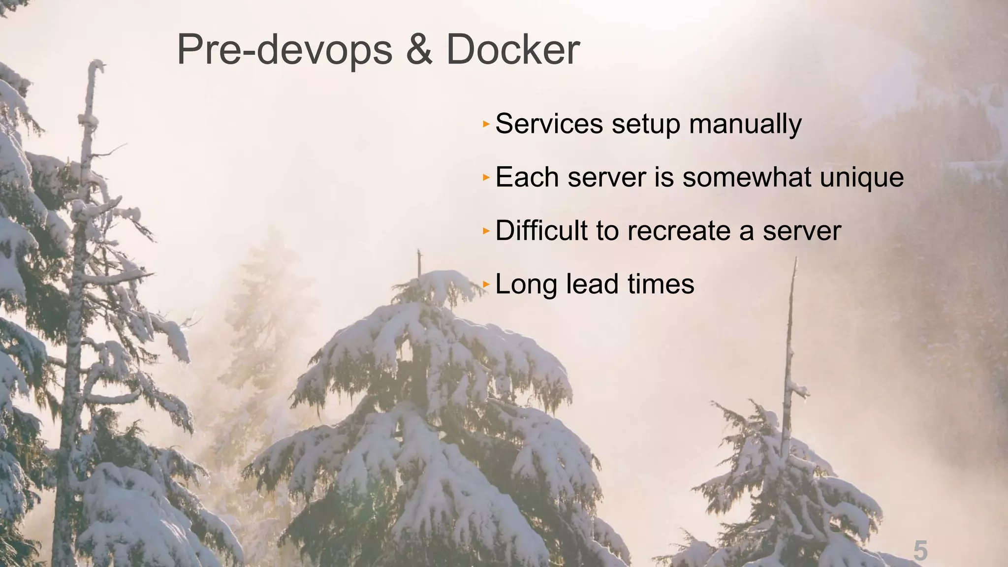 n
Pre-devops & Docker
5
‣Services setup manually
‣Each server is somewhat unique
‣Difficult to recreate a server
‣Long lead times
 
