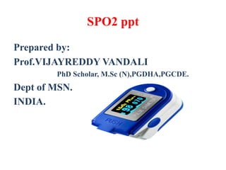 SPO2 ppt
Prepared by:
Prof.VIJAYREDDY VANDALI
PhD Scholar, M.Sc (N),PGDHA,PGCDE.
Dept of MSN.
INDIA.
 
