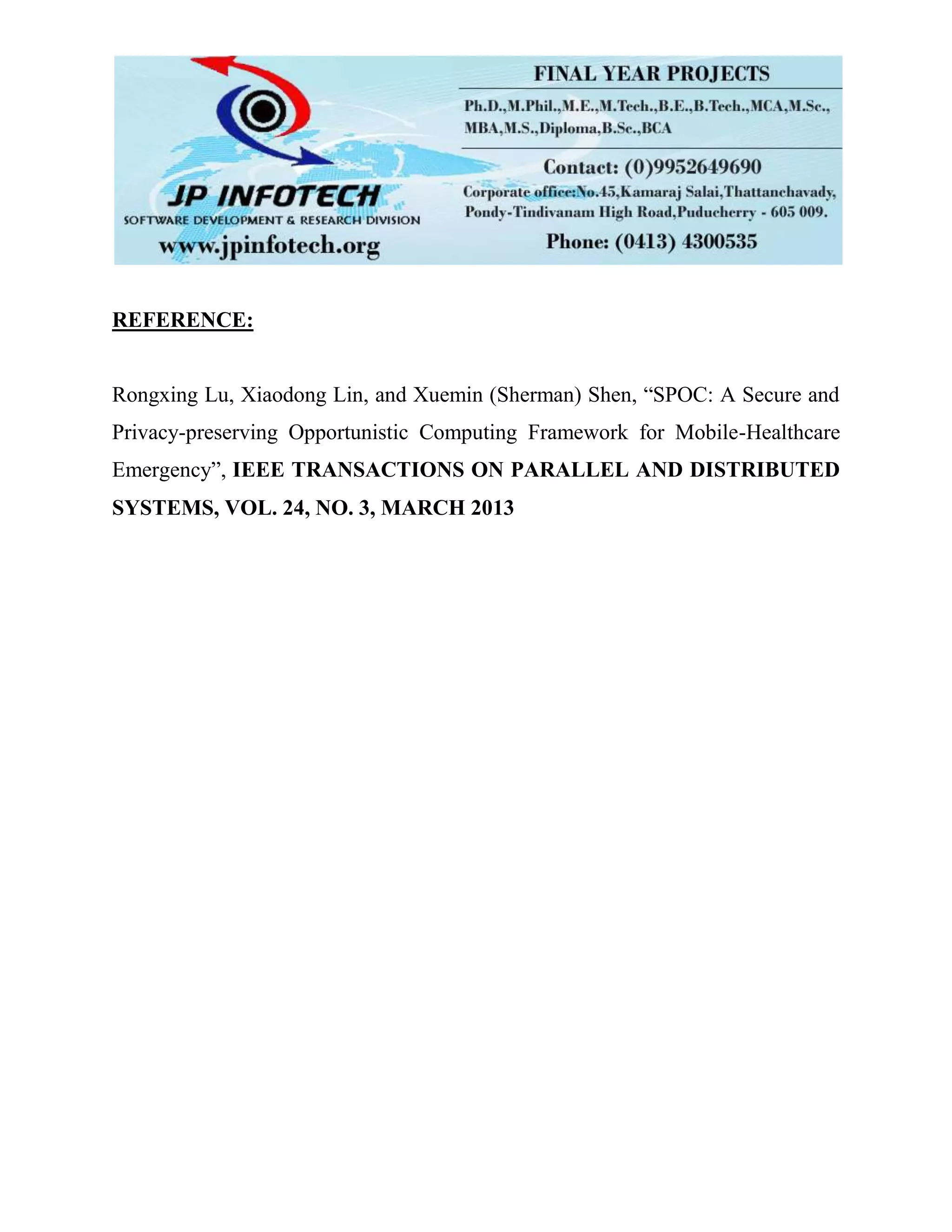 REFERENCE:
Rongxing Lu, Xiaodong Lin, and Xuemin (Sherman) Shen, “SPOC: A Secure and
Privacy-preserving Opportunistic Computing Framework for Mobile-Healthcare
Emergency”, IEEE TRANSACTIONS ON PARALLEL AND DISTRIBUTED
SYSTEMS, VOL. 24, NO. 3, MARCH 2013
 