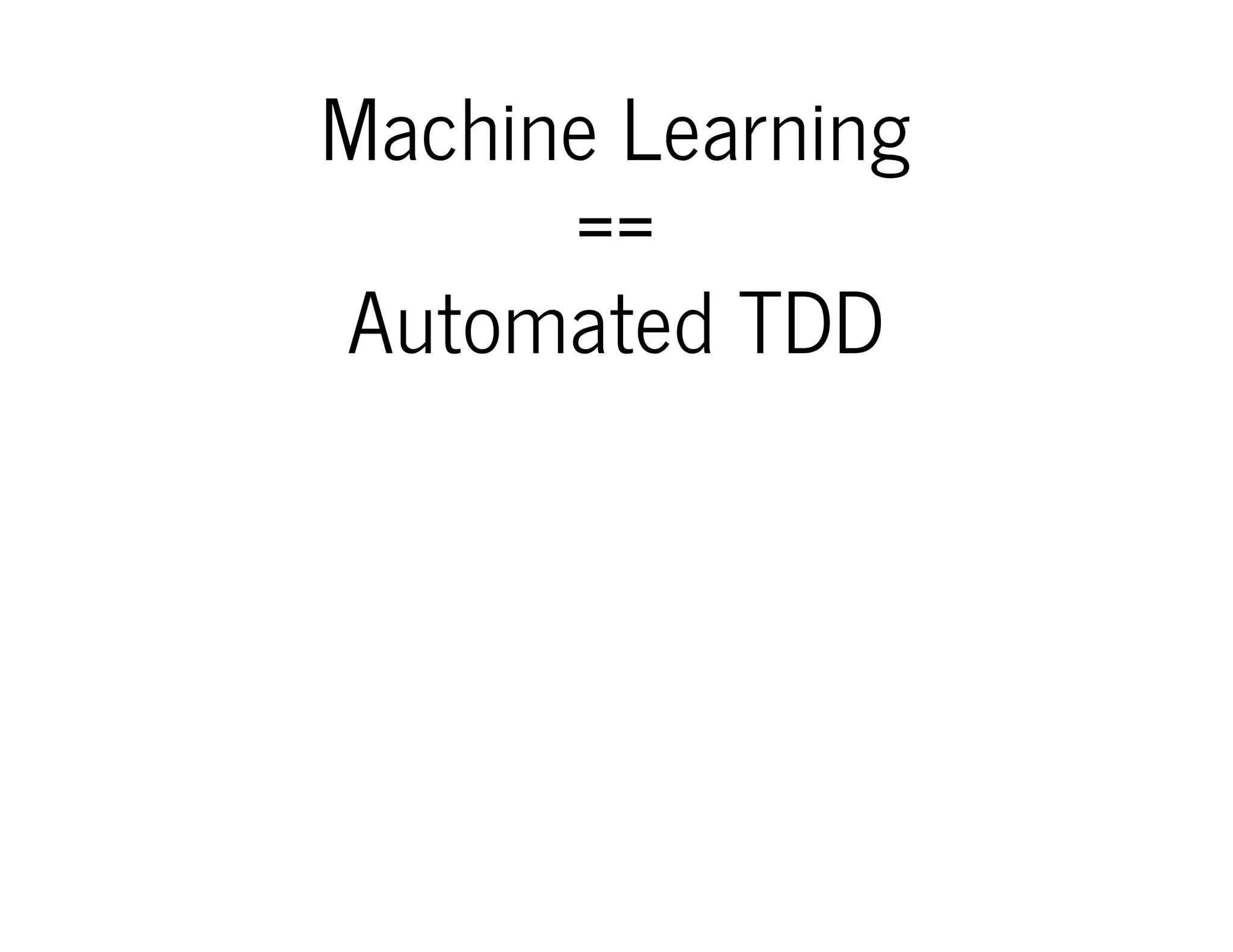 Machine Learning
==
Automated TDD
Therefore, Erik Meijer claims
that machine learning is just
automated TDD

 