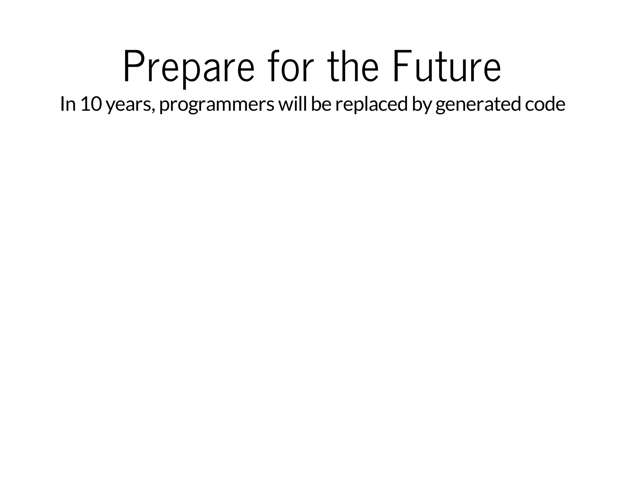 Prepare for the Future

In 10 years, programmers will be replaced by generated code

…and that can have some
impact on job security

 