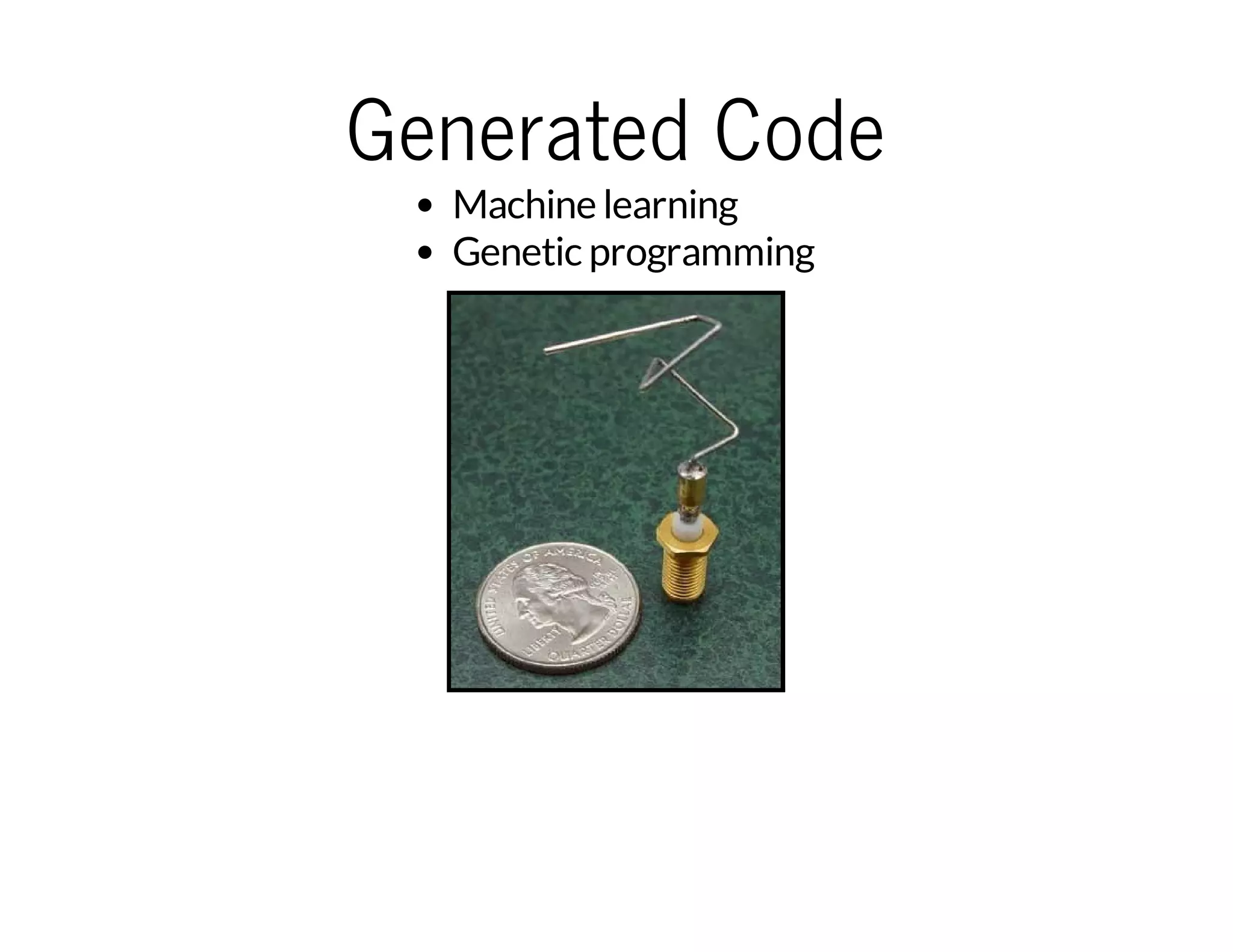 Generated Code
Machine learning
Genetic programming

There are already some
real-world usages of
generated code

This is an antenna designed
by evolutionary algorithm,
that NASA actually used on
a spacecraft

http://idesign.ucsc.edu/projects/evo_antenna.html

 