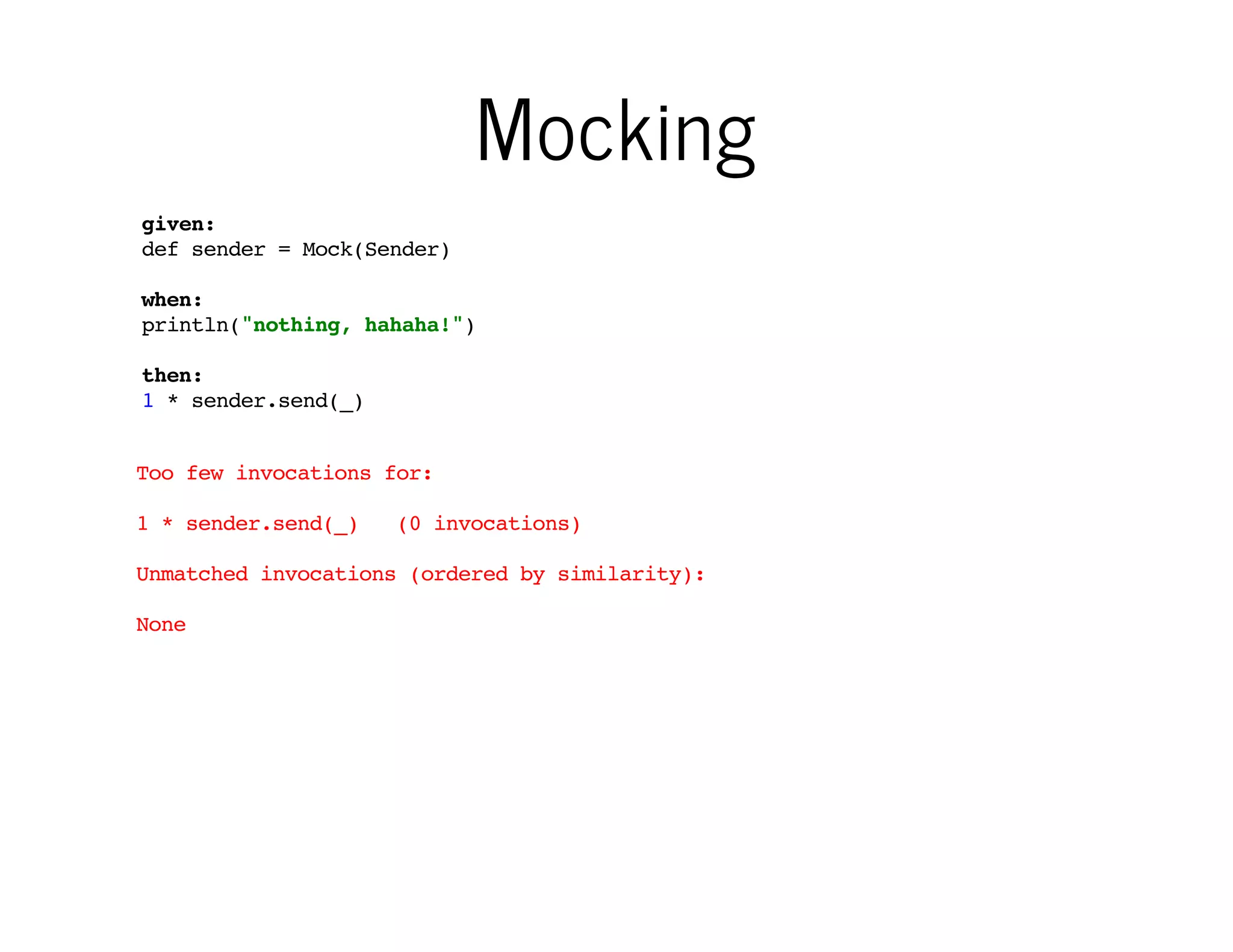 Mocking
given:
def sender = Mock(Sender)

Verifying behavior
with mock is simple

when:
println("nothing, hahaha!")
then:
1 * sender.send(_)
Too few invocations for:
1 * sender.send(_)

You can use ranges for invocation
count and wildcards for parameters

(0 invocations)

Unmatched invocations (ordered by similarity):
None

 
