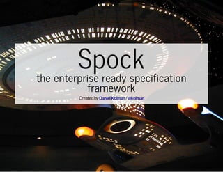 Spock
the enterprise ready specification
framework

Created by Daniel Kolman / @kolman

 