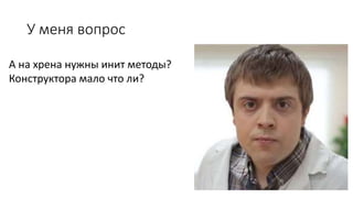 У меня вопрос
А на хрена нужны инит методы?
Конструктора мало что ли?
 