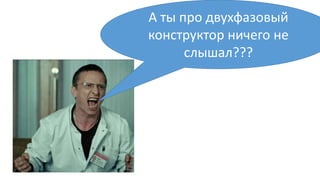 А ты про двухфазовый
конструктор ничего не
слышал???
 