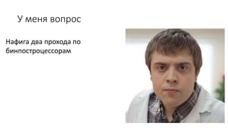 У меня вопрос
Нафига два прохода по
бинпостроцессорам
 