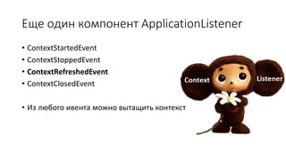 Еще один компонент ApplicationListener
• ContextStartedEvent
• ContextStoppedEvent
• ContextRefreshedEvent
• ContextClosedEvent
• Из любого ивента можно вытащить контекст
 