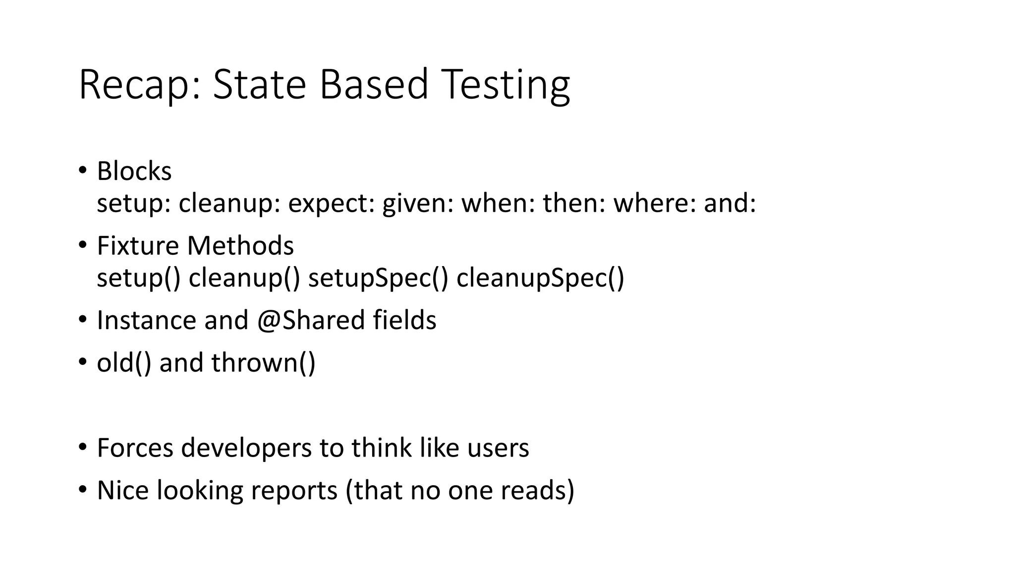 • Blocks
setup: cleanup: expect: given: when: then: where: and:
• Fixture Methods
setup() cleanup() setupSpec() cleanupSpec()
• Instance and @Shared fields
• old() and thrown()
• Forces developers to think like users
• Nice looking reports (that no one reads)
Recap: State Based Testing
 