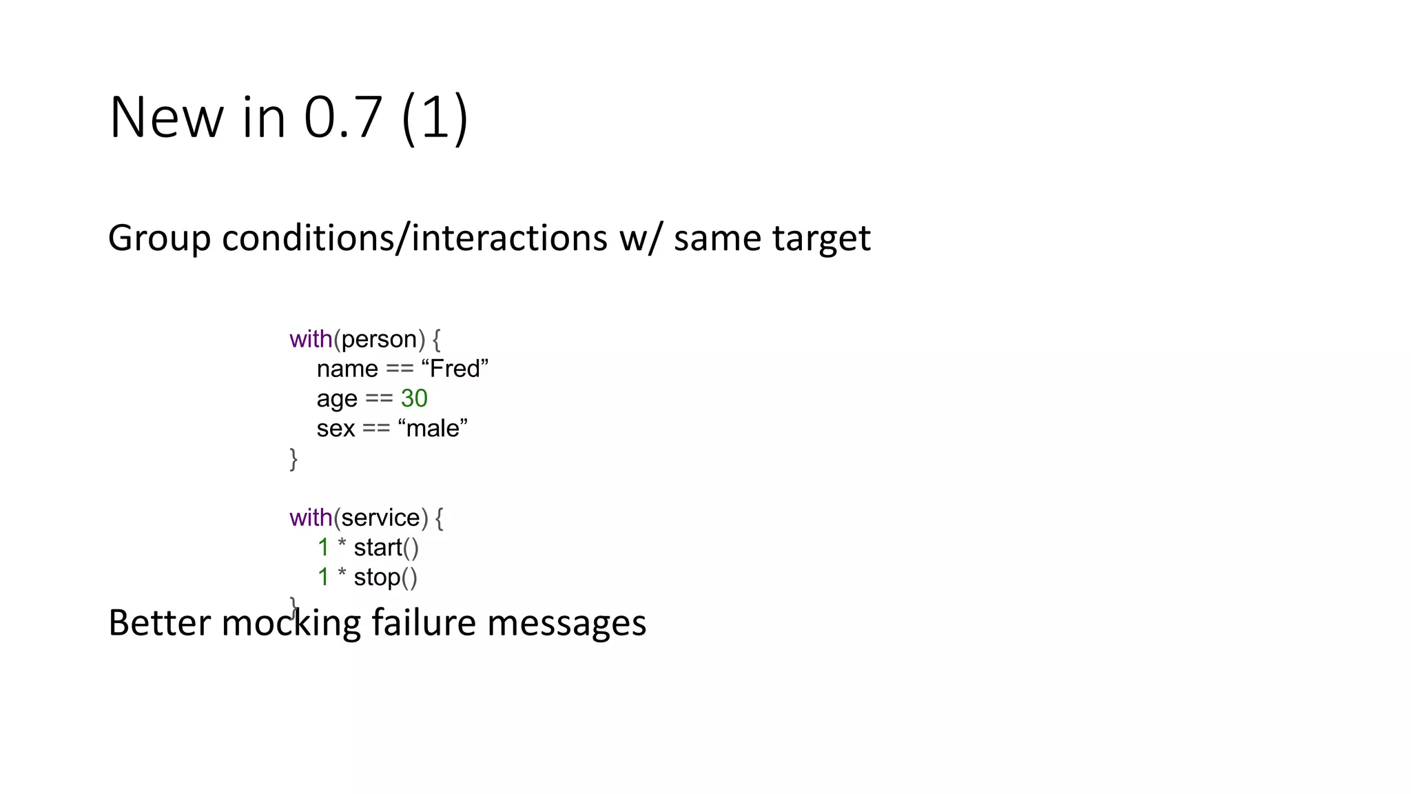 Group conditions/interactions w/ same target
Better mocking failure messages
New in 0.7 (1)
with(person) {
name == “Fred”
age == 30
sex == “male”
}
with(service) {
1 * start()
1 * stop()
}
 