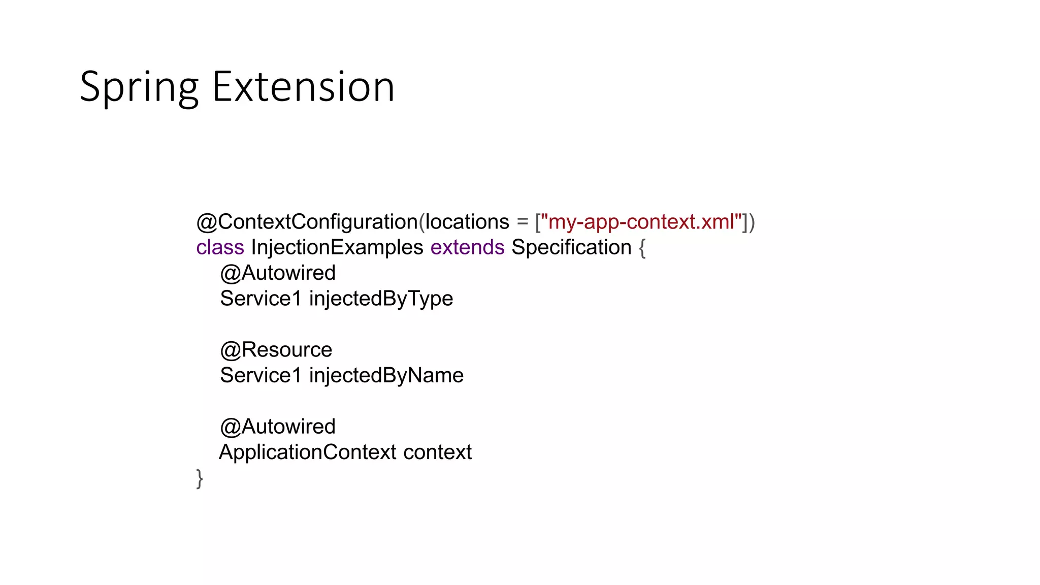 Spring Extension
@ContextConfiguration(locations = ["my-app-context.xml"])
class InjectionExamples extends Specification {
@Autowired
Service1 injectedByType
@Resource
Service1 injectedByName
@Autowired
ApplicationContext context
}
 