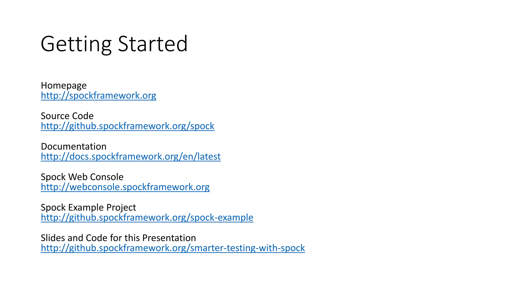 Homepage
http://spockframework.org
Source Code
http://github.spockframework.org/spock
Documentation
http://docs.spockframework.org/en/latest
Spock Web Console
http://webconsole.spockframework.org
Spock Example Project
http://github.spockframework.org/spock-example
Slides and Code for this Presentation
http://github.spockframework.org/smarter-testing-with-spock
Getting Started
 