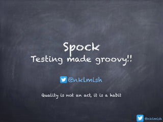 @nklmish
Spock  
Testing made groovy!!
Quality is not an act, it is a habit
@nklmish
 