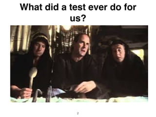 What did a test ever do for
us?
2
 