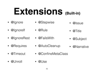 Extensions (Built-in)
• @Ignore
• @IgnoreIf
• @IgnoreRest
• @Requires
• @Timeout
• @Unroll
• @Stepwise
• @Rule
• @FailsWith
• @AutoCleanup
• @ConﬁneMetaClass
• @Use
• @Issue
• @Title
• @Subject
• @Narrative
45
 