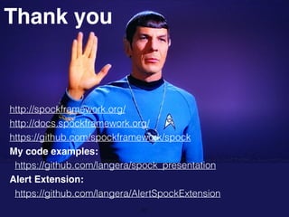 http://spockframework.org/
http://docs.spockframework.org/
https://github.com/spockframework/spock
My code examples:
https://github.com/langera/spock_presentation
Alert Extension:
https://github.com/langera/AlertSpockExtension
Thank you
57
 