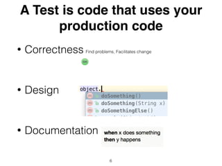 A Test is code that uses your
production code
• Correctness Find problems, Facilitates change
• Design
• Documentation
6
 