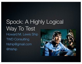 Spock: A Highly Logical
Way To Test
Howard M. Lewis Ship
TWD Consulting
hlship@gmail.com
@hlship
                       © 2012 Howard M. Lewis Ship
 