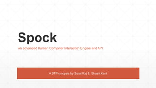 Spock
An advanced Human Computer Interaction Engine and API
A BTP synopsis by Sonal Raj & Shashi Kant
 