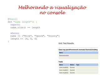 Melhorando a visualização no console @Unroll def   "name length" () { expect : name.size() == length where : name << ["Kirk", "Spock", "Scotty"] length << [4, 5, 6] } 