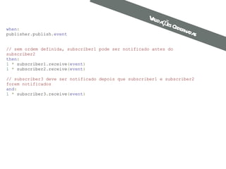 when : publisher . publish . event // sem ordem definida, subscriber1 pode ser notificado antes do subscriber2  then : 1   *  subscriber1 . receive ( event ) 1   *  subscriber2 . receive ( event )   // subscriber3 deve ser notificado depois que subscriber1 e subscriber2 forem notificados  and : 1   *  subscriber3 . receive ( event )   Validações Ordernadas 