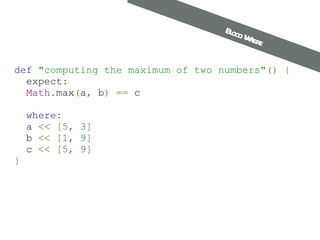 def   "computing the maximum of two numbers" ()   {   expect :    Math . max ( a ,  b )   ==  c    where :   a  <<   [ 5 ,   3 ]   b  <<   [ 1 ,   9 ]   c  <<   [ 5 ,   9 ] } Bloco Where 