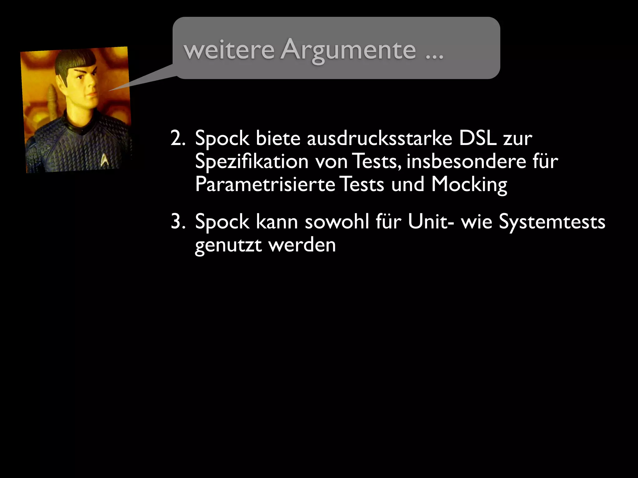 2. Spock biete ausdrucksstarke DSL zur
Speziﬁkation von Tests, insbesondere für
Parametrisierte Tests und Mocking
3. Spock kann sowohl für Unit- wie Systemtests
genutzt werden
weitere Argumente ...
 