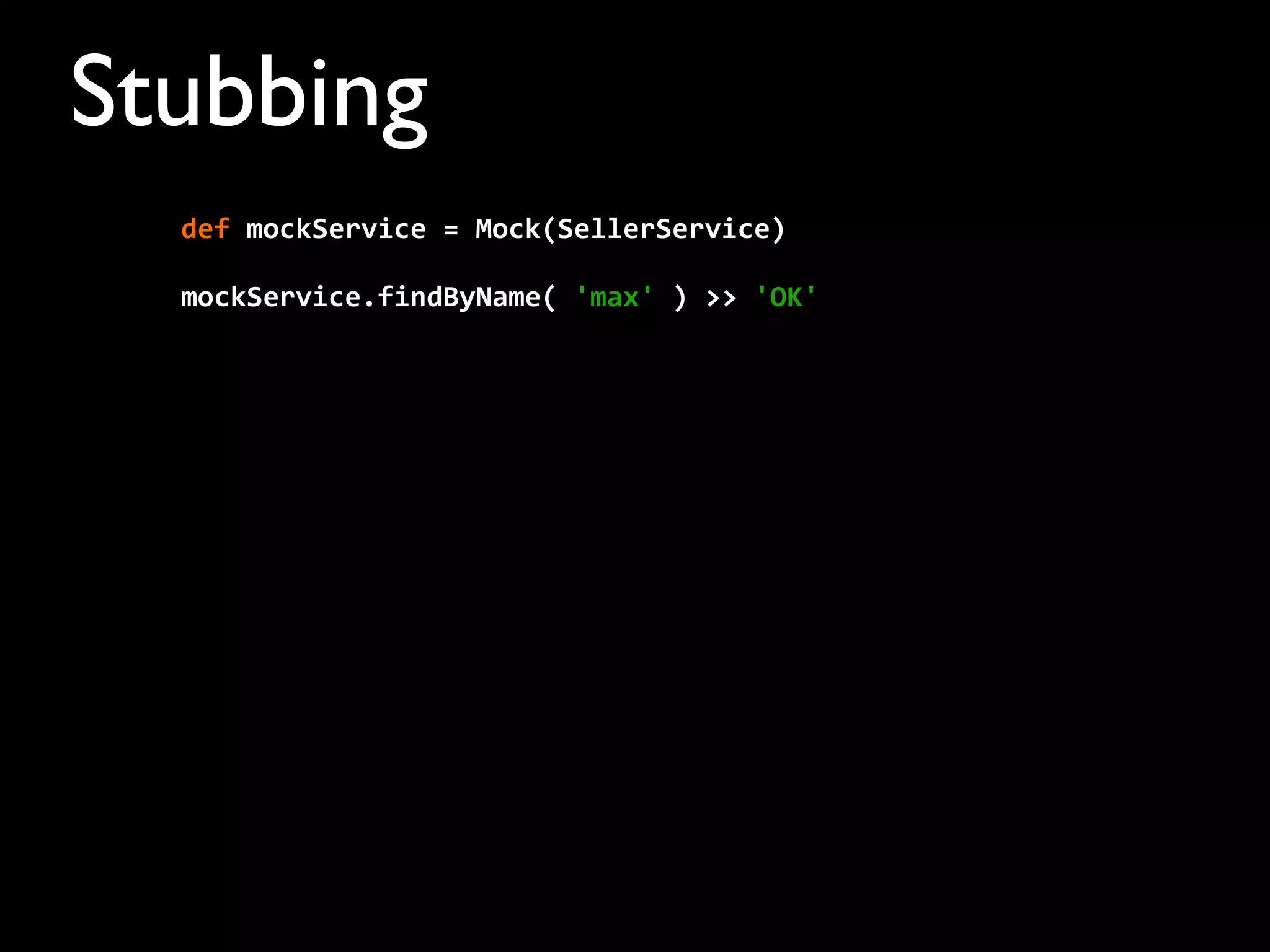 Stubbing
mockService.findByName(	
  'max'	
  )	
  >>	
  'OK'
def	
  mockService	
  =	
  Mock(SellerService)	
  	
  	
  	
  
 