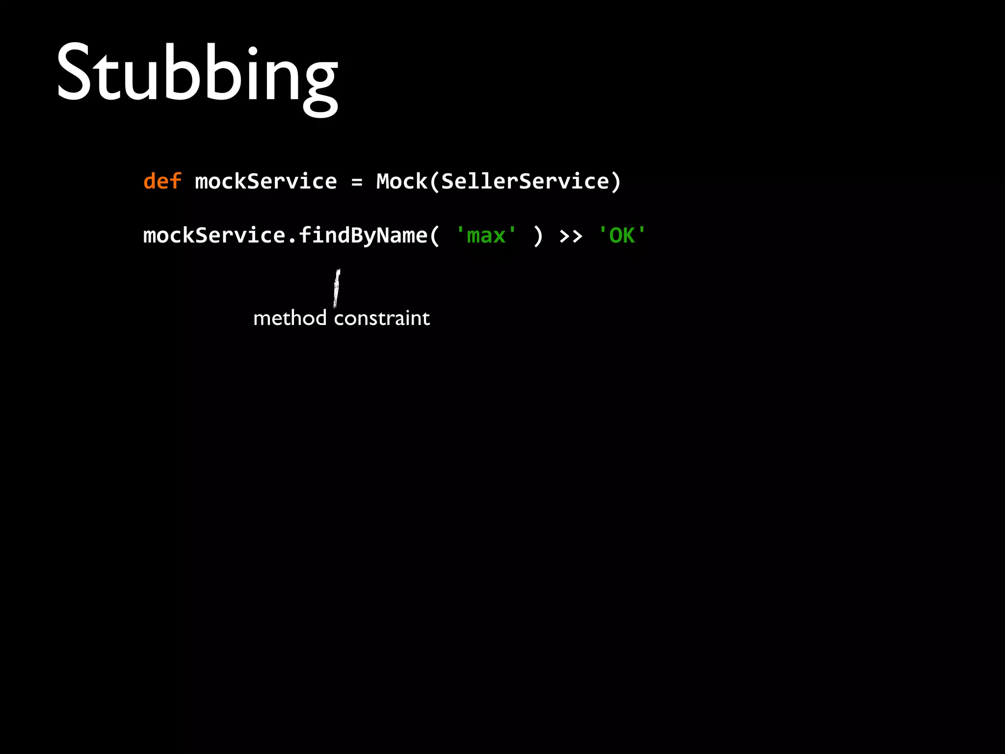 Stubbing
mockService.findByName(	
  'max'	
  )	
  >>	
  'OK'
method constraint
def	
  mockService	
  =	
  Mock(SellerService)	
  	
  	
  	
  
 