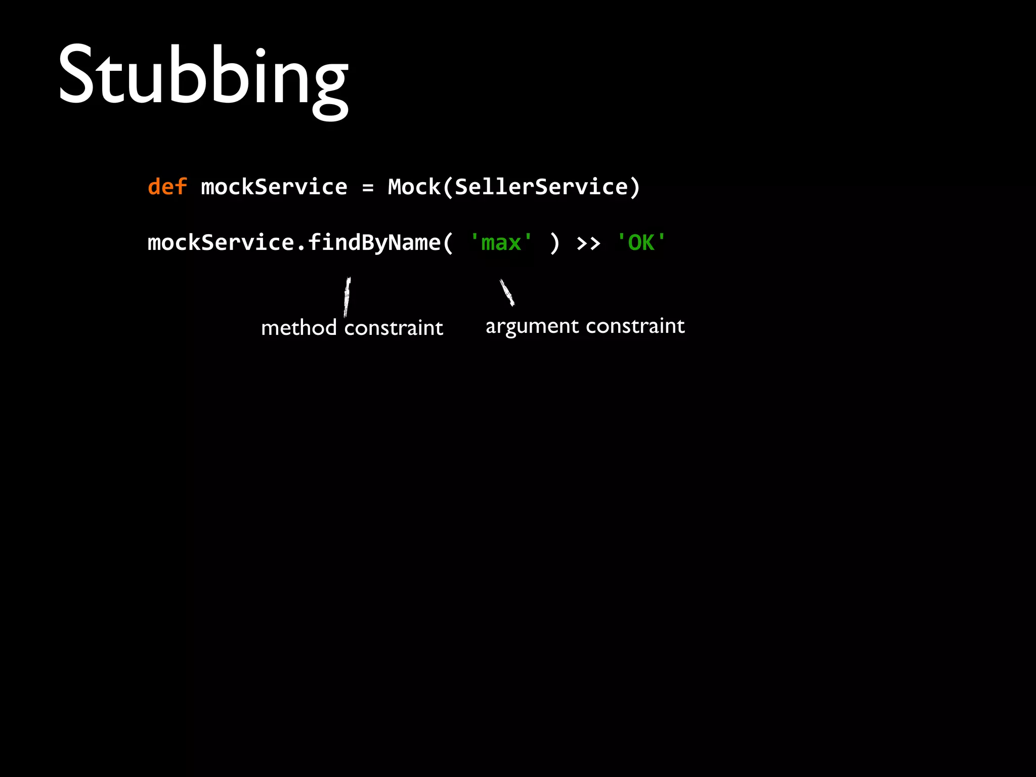 Stubbing
mockService.findByName(	
  'max'	
  )	
  >>	
  'OK'
method constraint argument constraint
def	
  mockService	
  =	
  Mock(SellerService)	
  	
  	
  	
  
 