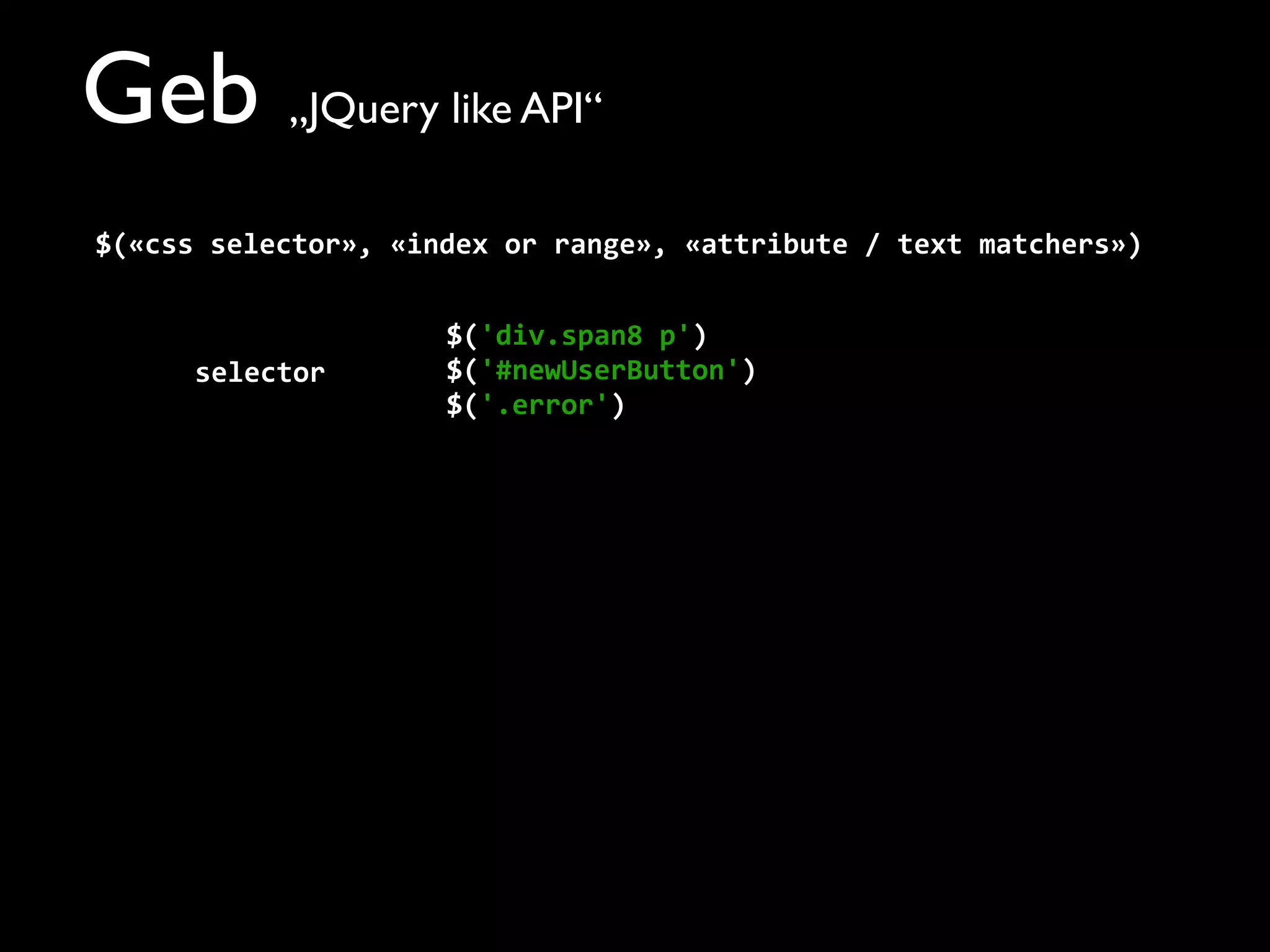 Geb „JQuery like API“
$(«css	
  selector»,	
  «index	
  or	
  range»,	
  «attribute	
  /	
  text	
  matchers»)
$('div.span8	
  p')
$('#newUserButton')
$('.error')
selector
 