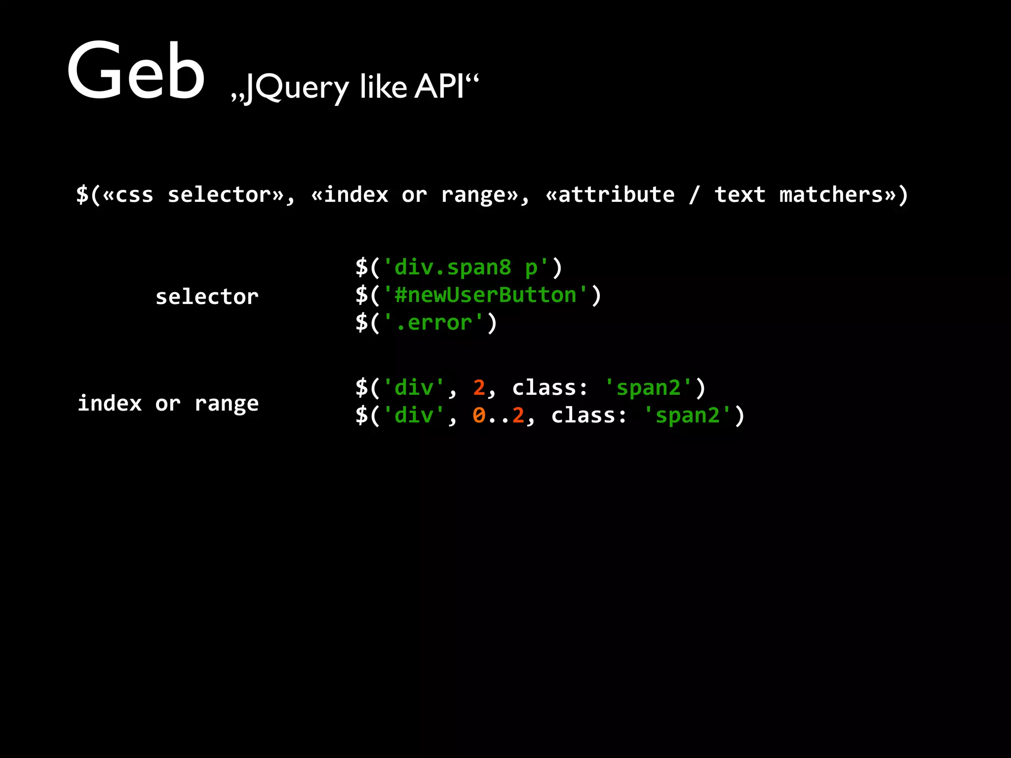 Geb „JQuery like API“
$(«css	
  selector»,	
  «index	
  or	
  range»,	
  «attribute	
  /	
  text	
  matchers»)
$('div.span8	
  p')
$('#newUserButton')
$('.error')
$('div',	
  2,	
  class:	
  'span2')
$('div',	
  0..2,	
  class:	
  'span2')
selector
index	
  or	
  range
 